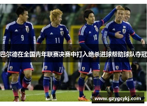 巴尔德在全国青年联赛决赛中打入绝杀进球帮助球队夺冠 巴尔德在全国青年联赛决赛中打入绝杀进球帮助球队夺冠