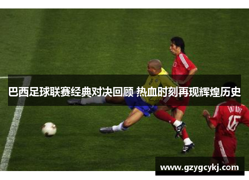 巴西足球联赛经典对决回顾 热血时刻再现辉煌历史