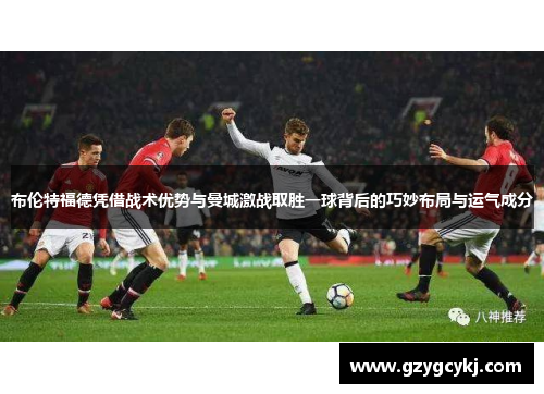 布伦特福德凭借战术优势与曼城激战取胜一球背后的巧妙布局与运气成分 布伦特福德凭借战术优势与曼城激战取胜一球背后的巧妙布局与运气成分